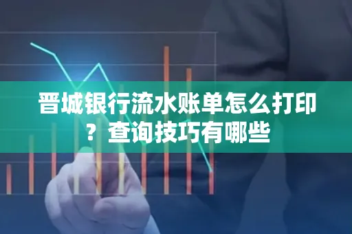 晋城银行流水账单怎么打印?查询技巧有哪些