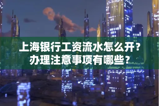 上海银行工资流水怎么开?办理注意事项有哪些?