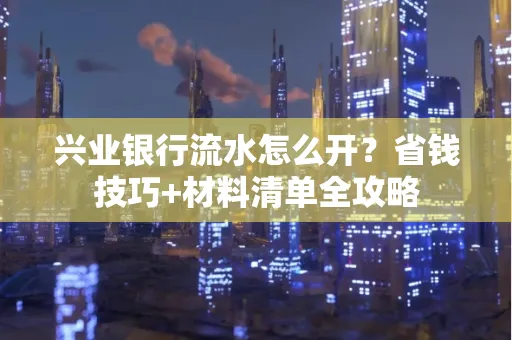 兴业银行流水怎么开?省钱技巧+材料清单全攻略