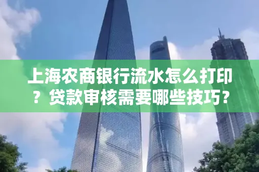 上海农商银行流水怎么打印？贷款审核需要哪些技巧？