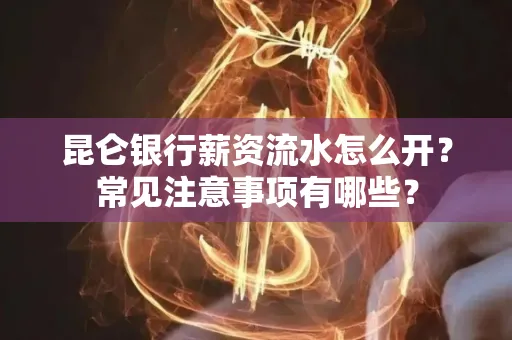 昆仑银行薪资流水怎么开?常见注意事项有哪些?