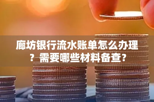 廊坊银行流水账单怎么办理？需要哪些材料备查？