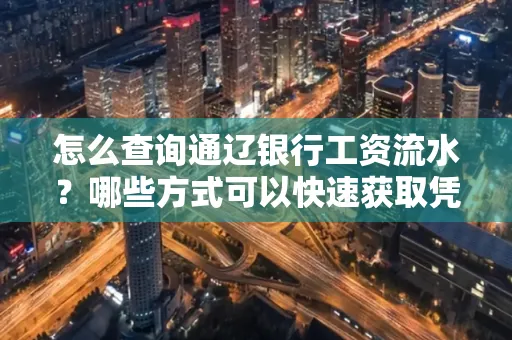 怎么查询通辽银行工资流水？哪些方式可以快速获取凭证？