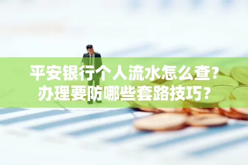 平安银行个人流水怎么查？办理要防哪些套路技巧？