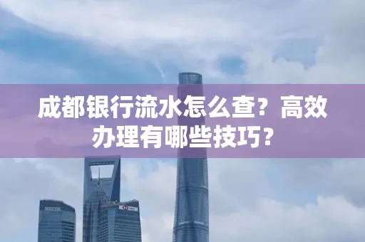 成都银行流水怎么查？高效办理有哪些技巧？