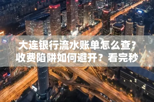 大连银行流水账单怎么查？收费陷阱如何避开？看完秒懂！