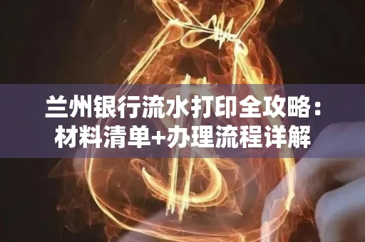 兰州银行流水打印全攻略：材料清单+办理流程详解