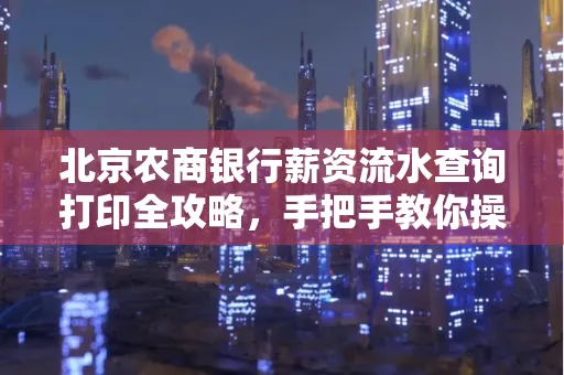 北京农商银行薪资流水查询打印全攻略，手把手教你操作