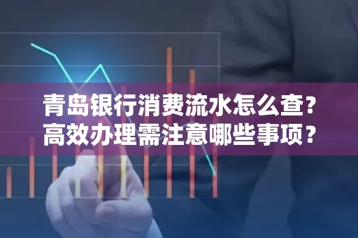 青岛银行消费流水怎么查?高效办理需注意哪些事项?