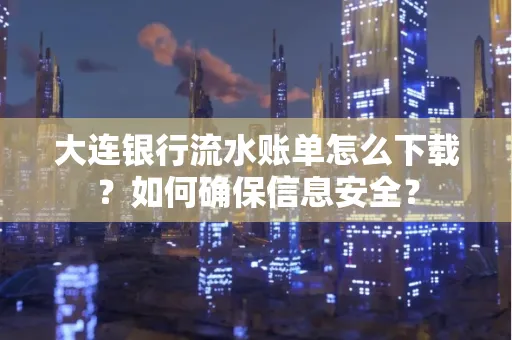 大连银行流水账单怎么下载?如何确保信息安全?