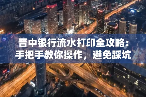 晋中银行流水打印全攻略：手把手教你操作，避免踩坑