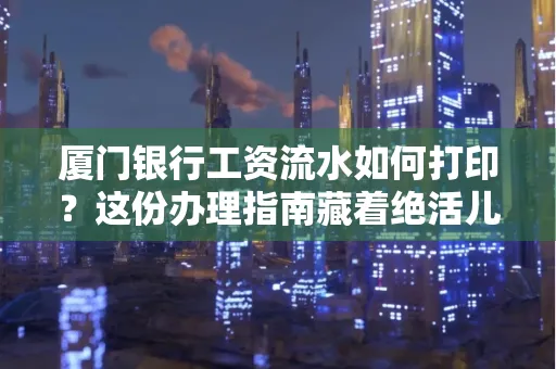 厦门银行工资流水如何打印？这份办理指南藏着绝活儿！