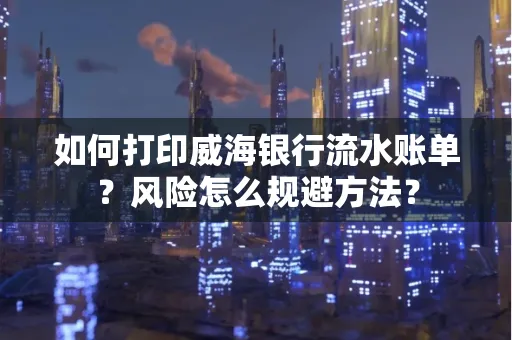 如何打印威海银行流水账单？风险怎么规避方法？