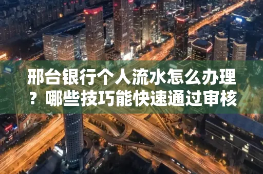 邢台银行个人流水怎么办理？哪些技巧能快速通过审核？