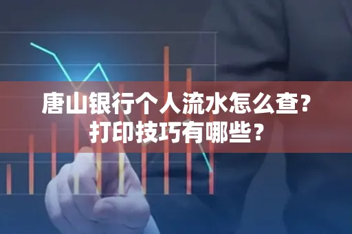 唐山银行个人流水怎么查？打印技巧有哪些？
