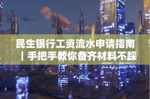 民生银行工资流水申请指南|手把手教你备齐材料不踩雷