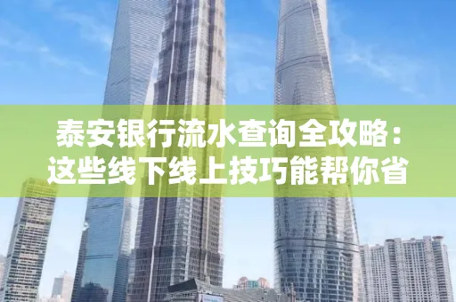 泰安银行流水查询全攻略:这些线下线上技巧能帮你省半小时