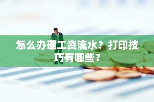 怎么办理工资流水?打印技巧有哪些?