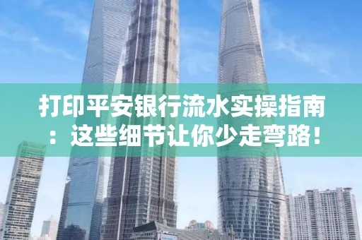 打印平安银行流水实操指南:这些细节让你少走弯路!