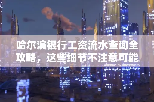 哈尔滨银行工资流水查询全攻略,这些细节不注意可能吃大亏