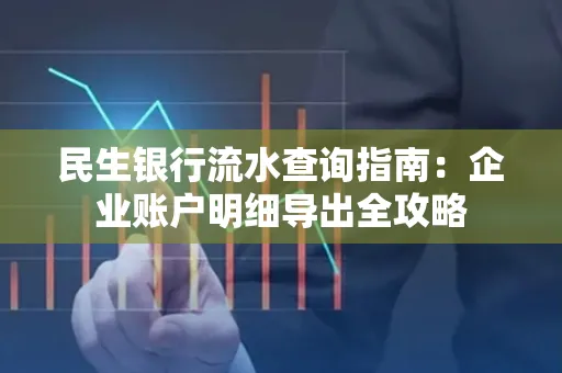 民生银行流水查询指南:企业账户明细导出全攻略