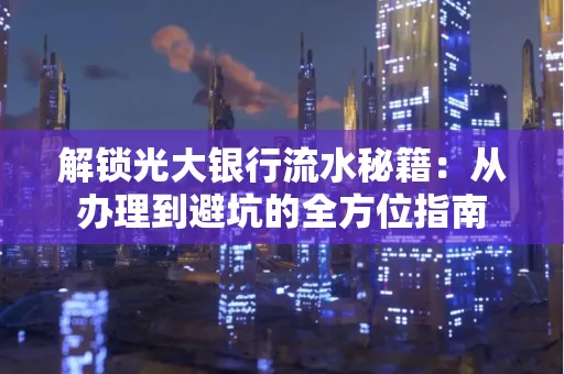 解锁光大银行流水秘籍:从办理到避坑的全方位指南