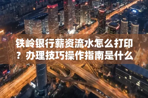 铁岭银行薪资流水怎么打印?办理技巧操作指南是什么?
