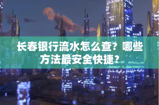 长春银行流水怎么查?哪些方法最安全快捷?