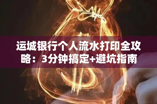 运城银行个人流水打印全攻略:3分钟搞定+避坑指南