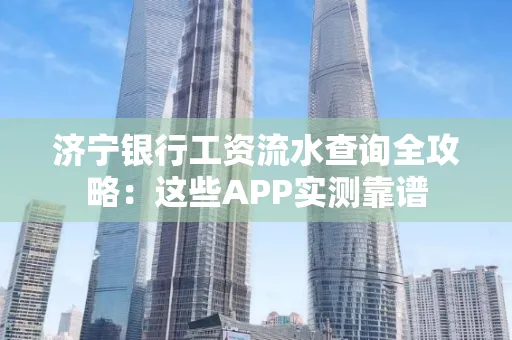 济宁银行工资流水查询全攻略:这些APP实测靠谱
