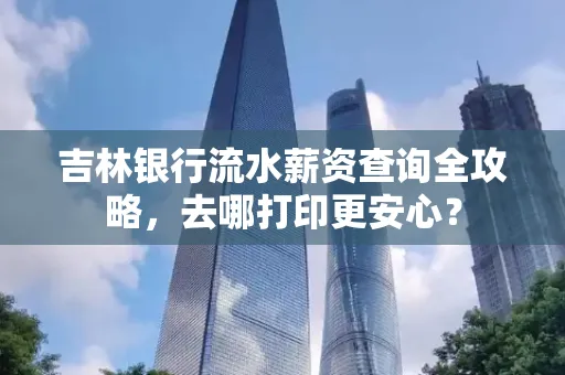 吉林银行流水薪资查询全攻略,去哪打印更安心?