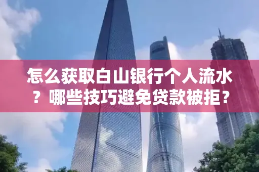 怎么获取白山银行个人流水？哪些技巧避免贷款被拒？