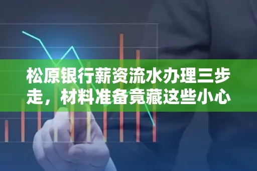 松原银行薪资流水办理三步走,材料准备竟藏这些小心机