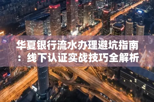 华夏银行流水办理避坑指南:线下认证实战技巧全解析
