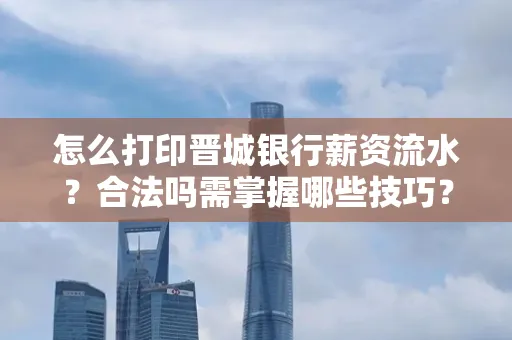 怎么打印晋城银行薪资流水?合法吗需掌握哪些技巧?